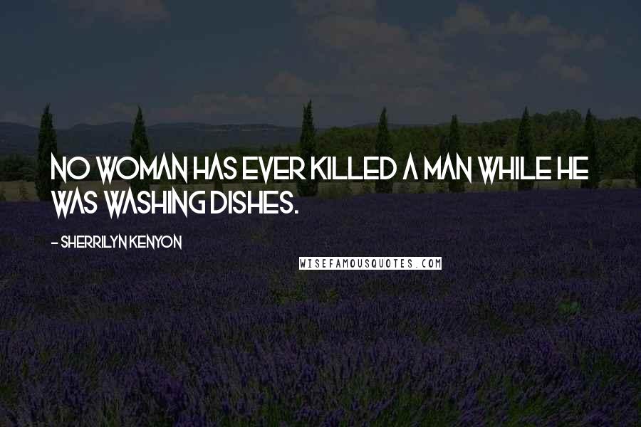 Sherrilyn Kenyon Quotes: No woman has ever killed a man while he was washing dishes.