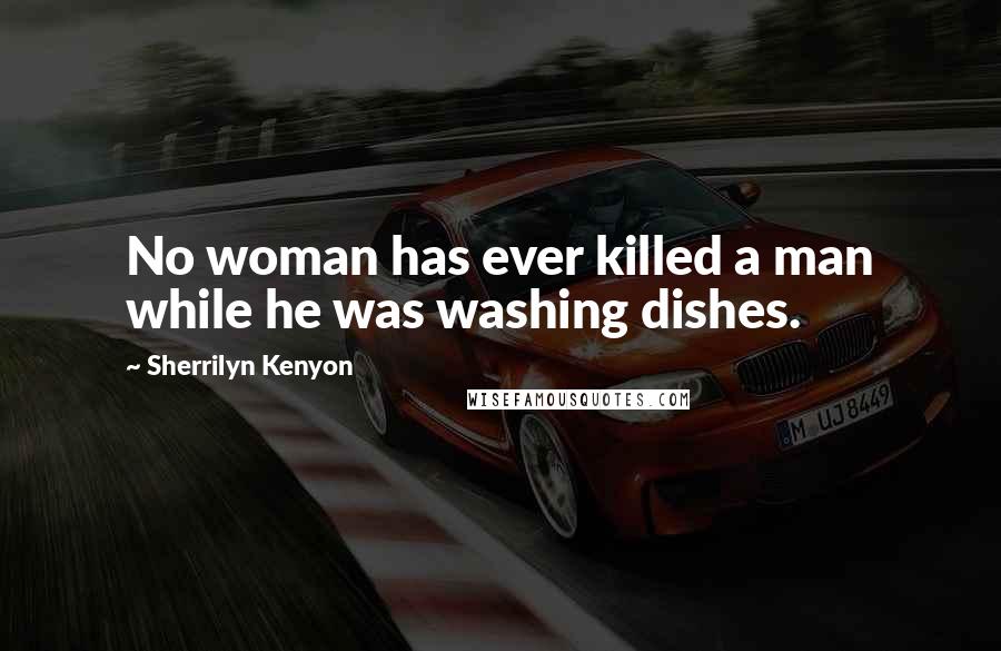 Sherrilyn Kenyon Quotes: No woman has ever killed a man while he was washing dishes.