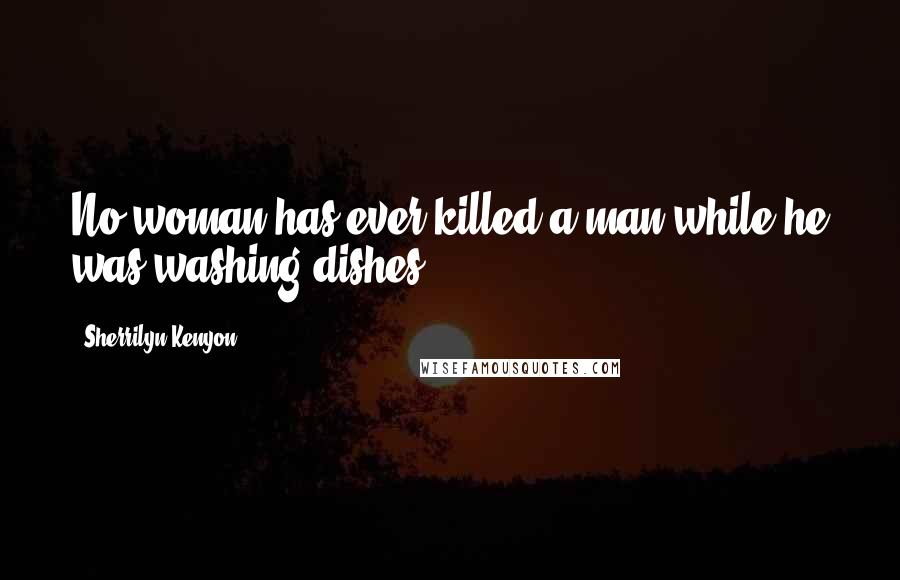 Sherrilyn Kenyon Quotes: No woman has ever killed a man while he was washing dishes.