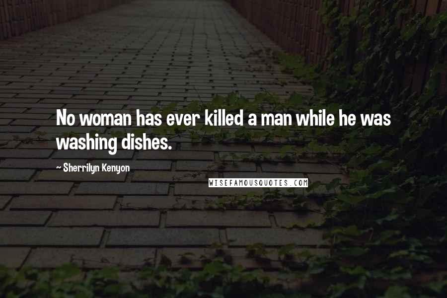 Sherrilyn Kenyon Quotes: No woman has ever killed a man while he was washing dishes.