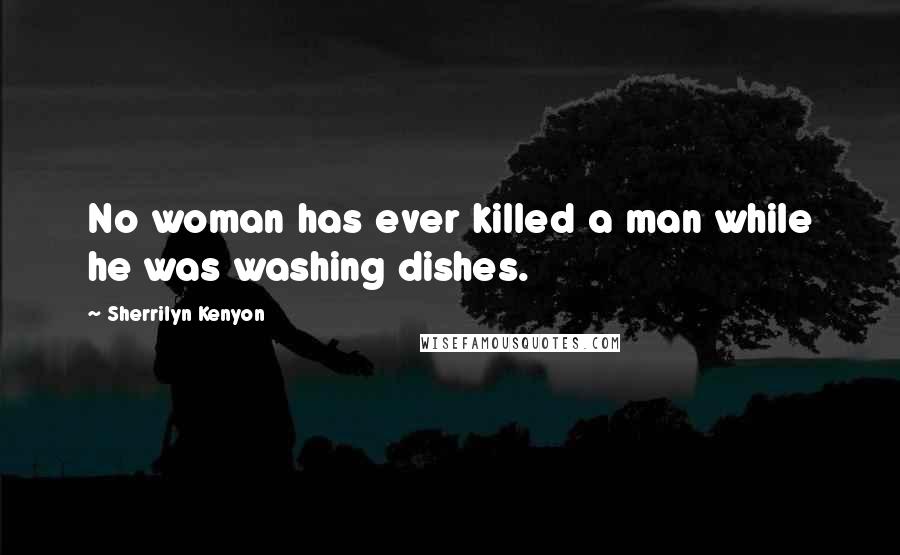 Sherrilyn Kenyon Quotes: No woman has ever killed a man while he was washing dishes.