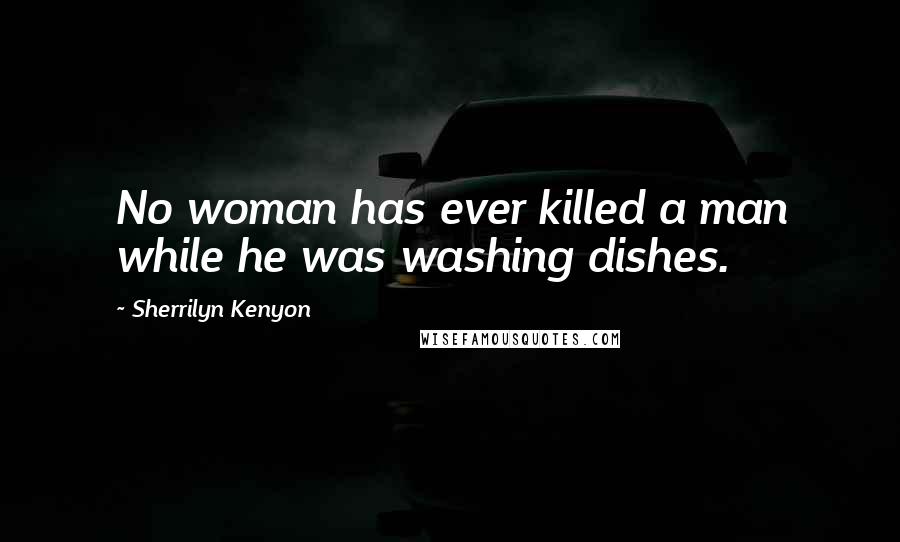 Sherrilyn Kenyon Quotes: No woman has ever killed a man while he was washing dishes.