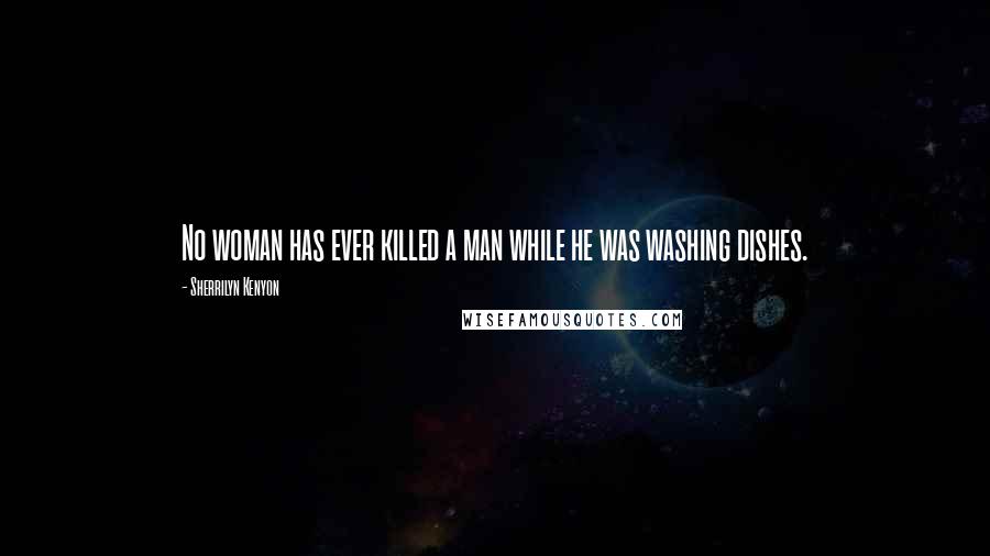 Sherrilyn Kenyon Quotes: No woman has ever killed a man while he was washing dishes.