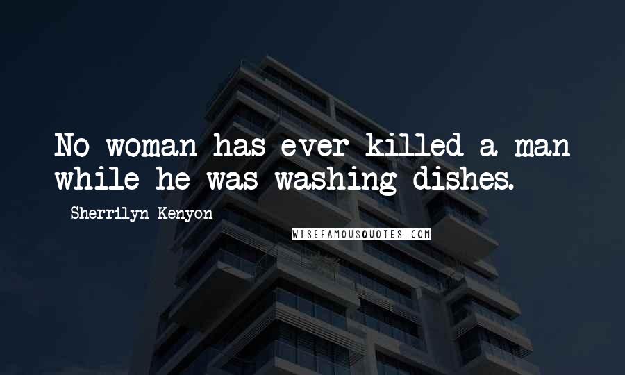 Sherrilyn Kenyon Quotes: No woman has ever killed a man while he was washing dishes.