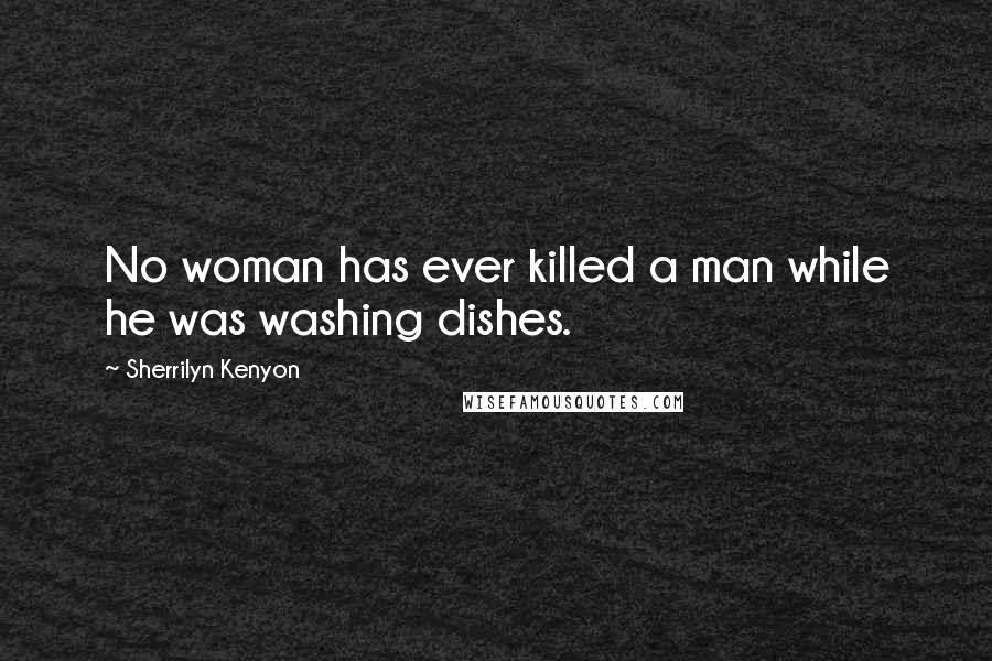 Sherrilyn Kenyon Quotes: No woman has ever killed a man while he was washing dishes.