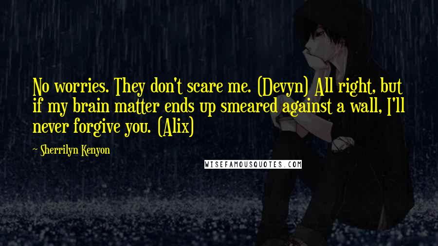 Sherrilyn Kenyon Quotes: No worries. They don't scare me. (Devyn) All right, but if my brain matter ends up smeared against a wall, I'll never forgive you. (Alix)