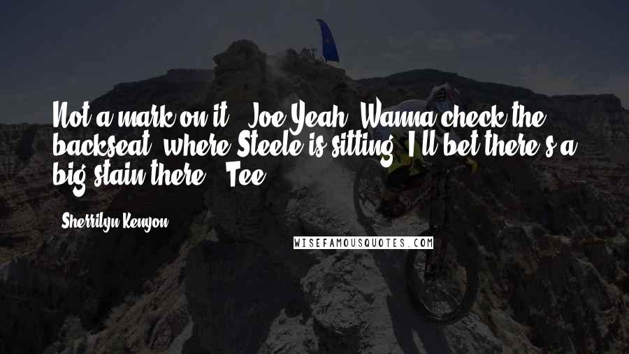 Sherrilyn Kenyon Quotes: Not a mark on it. (Joe)Yeah. Wanna check the backseat, where Steele is sitting? I'll bet there's a big stain there. (Tee)