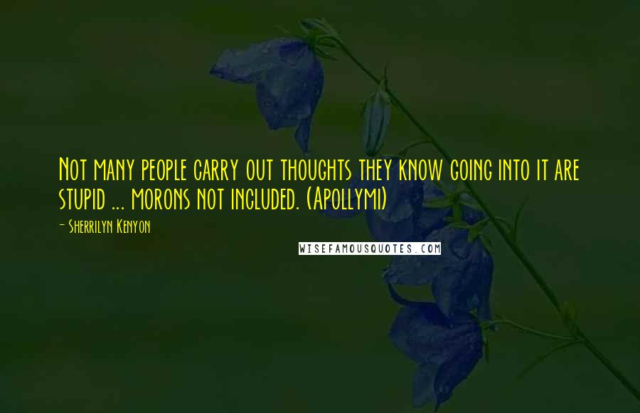 Sherrilyn Kenyon Quotes: Not many people carry out thoughts they know going into it are stupid ... morons not included. (Apollymi)