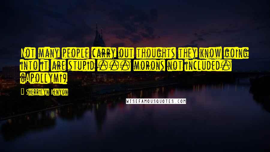 Sherrilyn Kenyon Quotes: Not many people carry out thoughts they know going into it are stupid ... morons not included. (Apollymi)