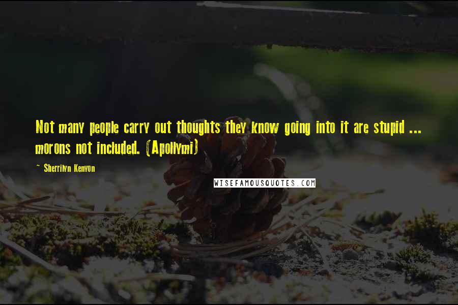 Sherrilyn Kenyon Quotes: Not many people carry out thoughts they know going into it are stupid ... morons not included. (Apollymi)