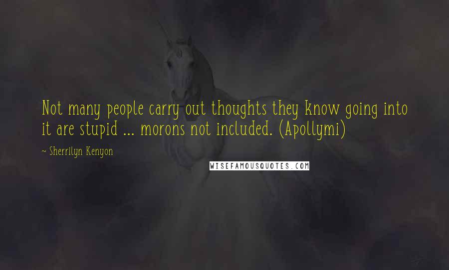 Sherrilyn Kenyon Quotes: Not many people carry out thoughts they know going into it are stupid ... morons not included. (Apollymi)