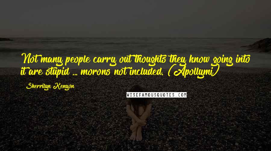 Sherrilyn Kenyon Quotes: Not many people carry out thoughts they know going into it are stupid ... morons not included. (Apollymi)