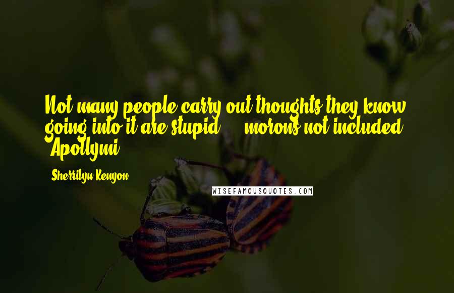 Sherrilyn Kenyon Quotes: Not many people carry out thoughts they know going into it are stupid ... morons not included. (Apollymi)