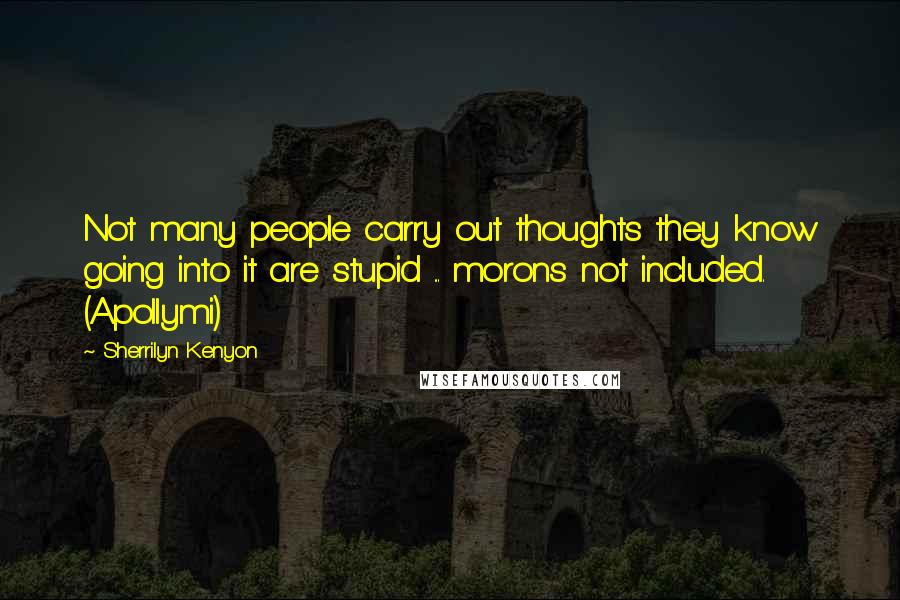 Sherrilyn Kenyon Quotes: Not many people carry out thoughts they know going into it are stupid ... morons not included. (Apollymi)
