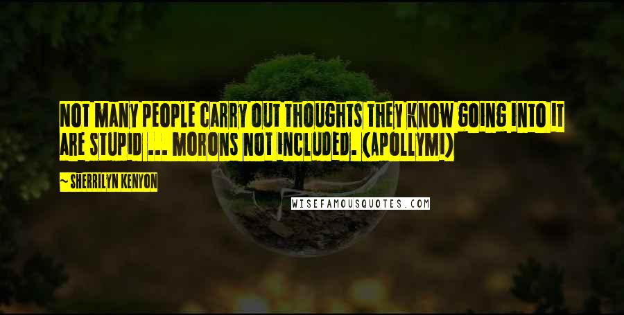 Sherrilyn Kenyon Quotes: Not many people carry out thoughts they know going into it are stupid ... morons not included. (Apollymi)