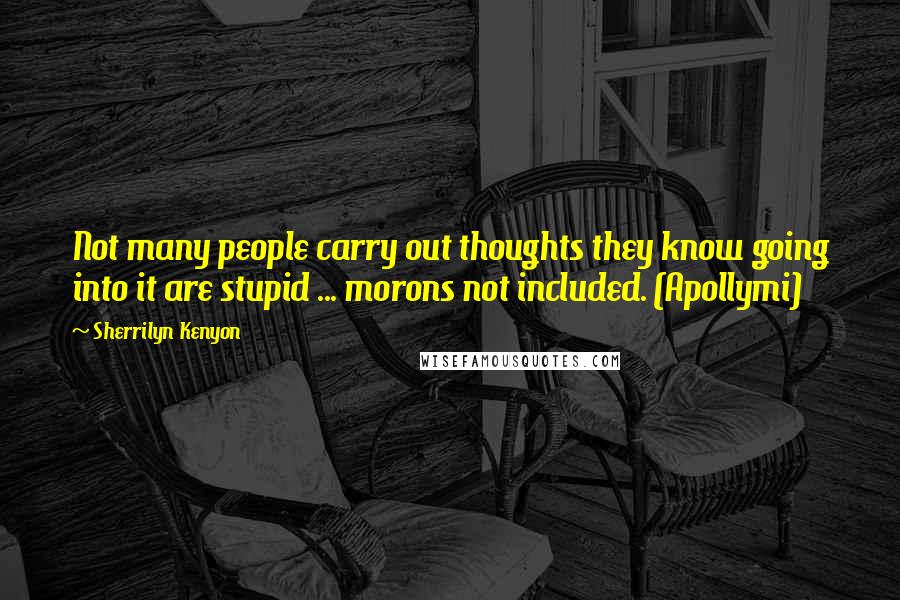 Sherrilyn Kenyon Quotes: Not many people carry out thoughts they know going into it are stupid ... morons not included. (Apollymi)