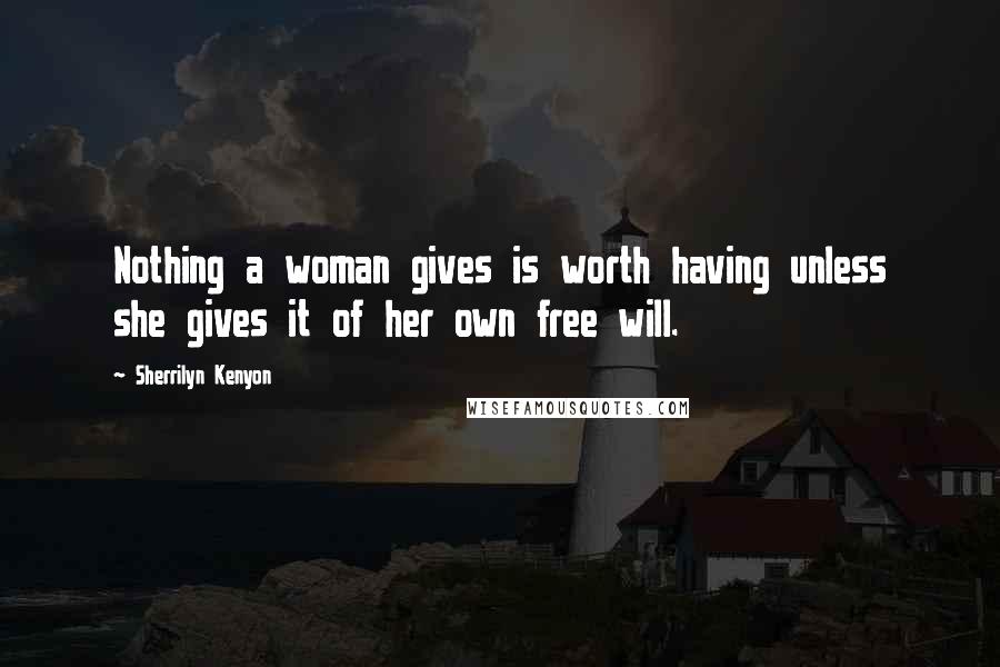 Sherrilyn Kenyon Quotes: Nothing a woman gives is worth having unless she gives it of her own free will.