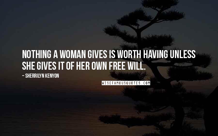 Sherrilyn Kenyon Quotes: Nothing a woman gives is worth having unless she gives it of her own free will.