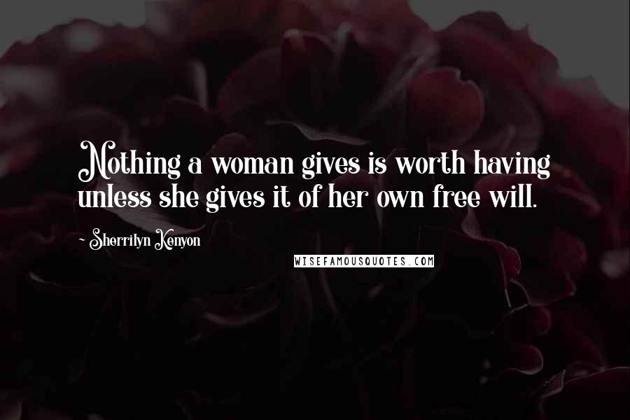 Sherrilyn Kenyon Quotes: Nothing a woman gives is worth having unless she gives it of her own free will.