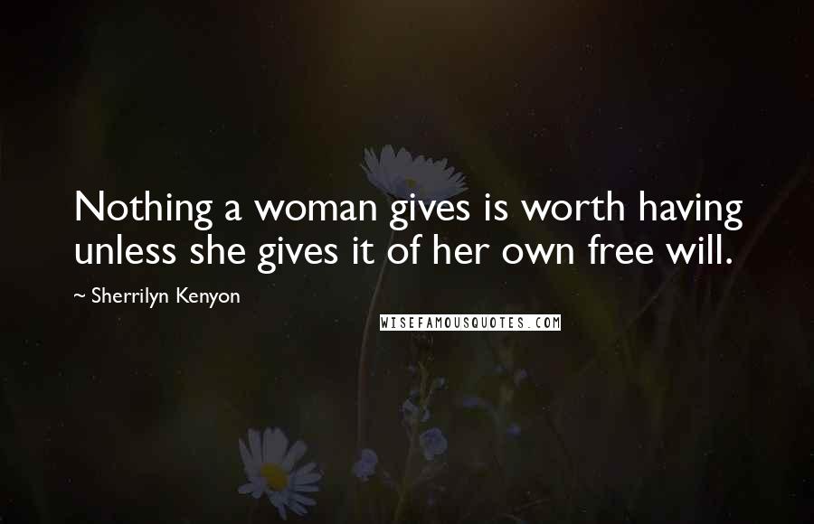Sherrilyn Kenyon Quotes: Nothing a woman gives is worth having unless she gives it of her own free will.