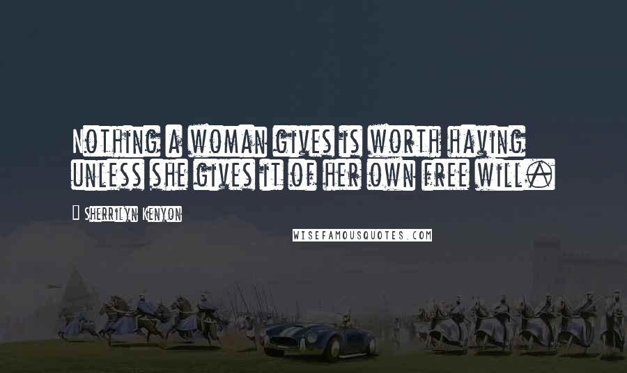 Sherrilyn Kenyon Quotes: Nothing a woman gives is worth having unless she gives it of her own free will.