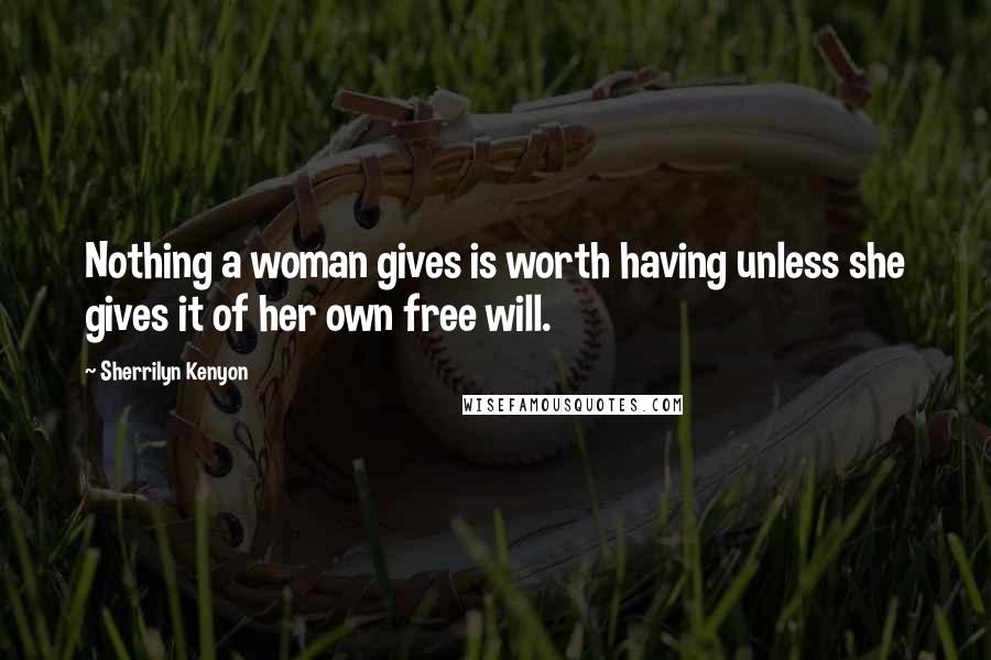 Sherrilyn Kenyon Quotes: Nothing a woman gives is worth having unless she gives it of her own free will.