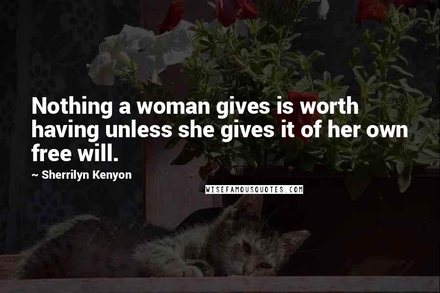 Sherrilyn Kenyon Quotes: Nothing a woman gives is worth having unless she gives it of her own free will.