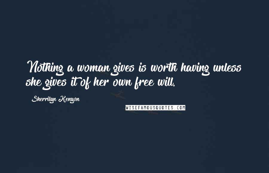 Sherrilyn Kenyon Quotes: Nothing a woman gives is worth having unless she gives it of her own free will.