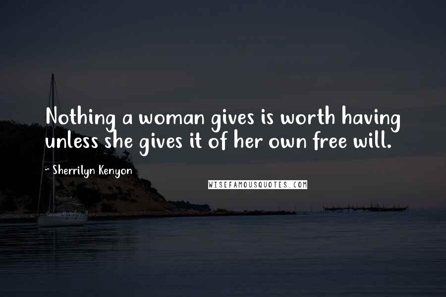 Sherrilyn Kenyon Quotes: Nothing a woman gives is worth having unless she gives it of her own free will.