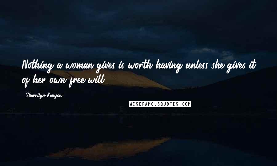 Sherrilyn Kenyon Quotes: Nothing a woman gives is worth having unless she gives it of her own free will.