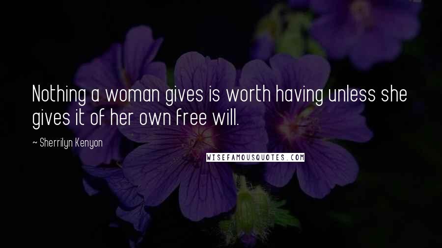 Sherrilyn Kenyon Quotes: Nothing a woman gives is worth having unless she gives it of her own free will.