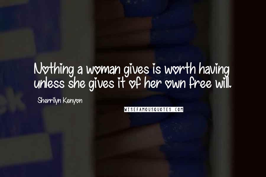 Sherrilyn Kenyon Quotes: Nothing a woman gives is worth having unless she gives it of her own free will.