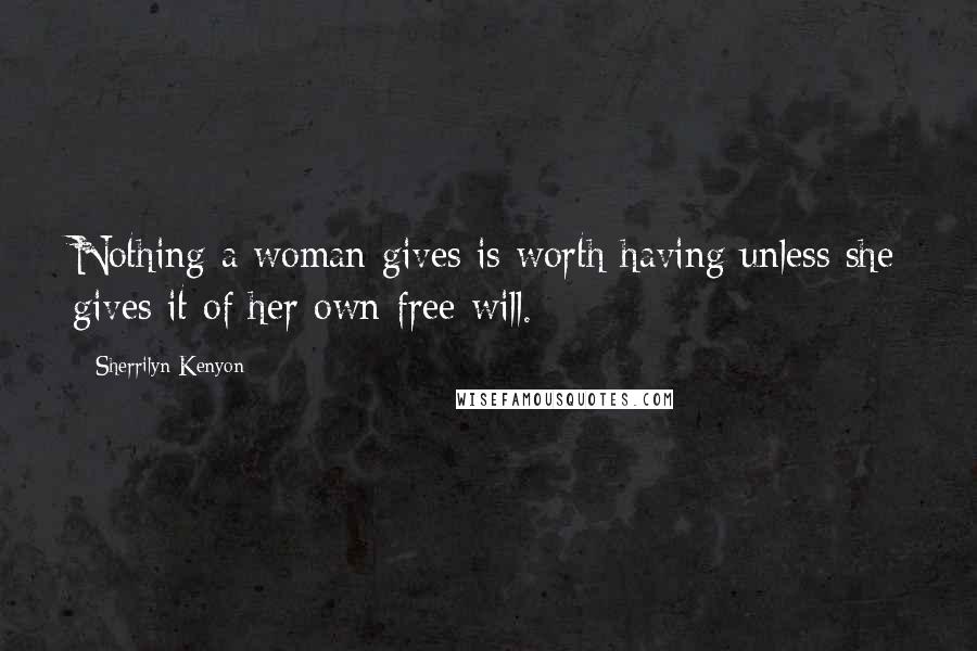 Sherrilyn Kenyon Quotes: Nothing a woman gives is worth having unless she gives it of her own free will.