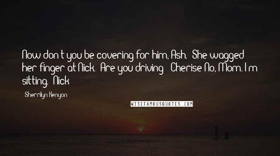 Sherrilyn Kenyon Quotes: Now don't you be covering for him, Ash. (She wagged her finger at Nick.) Are you driving? (Cherise)No, Mom. I'm sitting. (Nick)