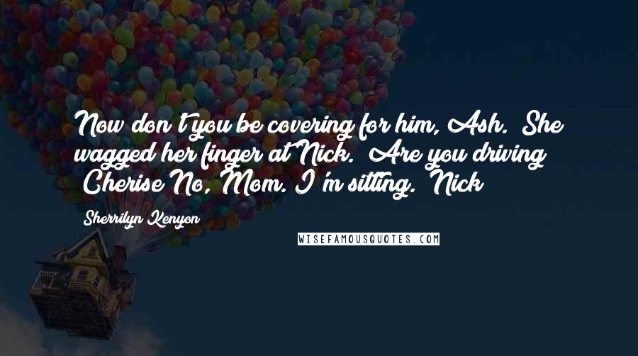 Sherrilyn Kenyon Quotes: Now don't you be covering for him, Ash. (She wagged her finger at Nick.) Are you driving? (Cherise)No, Mom. I'm sitting. (Nick)