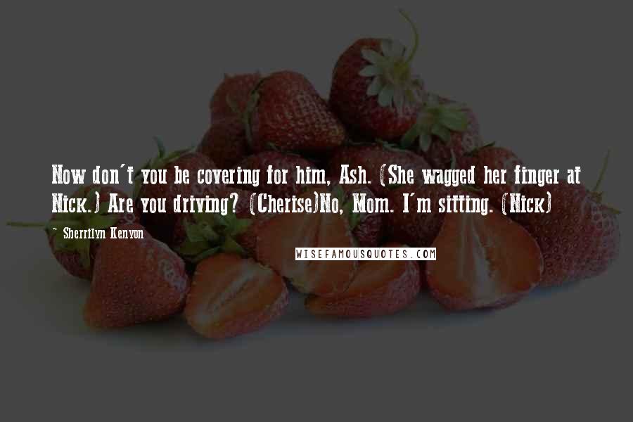 Sherrilyn Kenyon Quotes: Now don't you be covering for him, Ash. (She wagged her finger at Nick.) Are you driving? (Cherise)No, Mom. I'm sitting. (Nick)