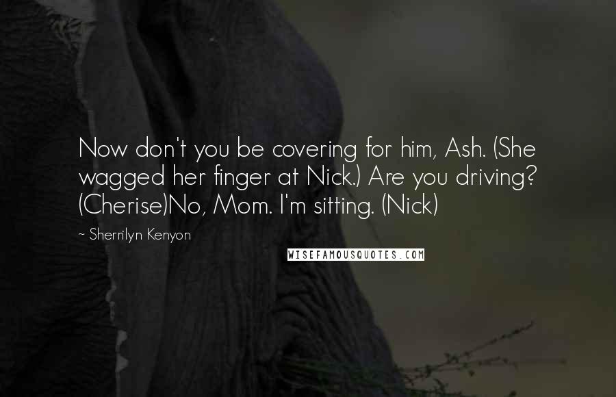 Sherrilyn Kenyon Quotes: Now don't you be covering for him, Ash. (She wagged her finger at Nick.) Are you driving? (Cherise)No, Mom. I'm sitting. (Nick)