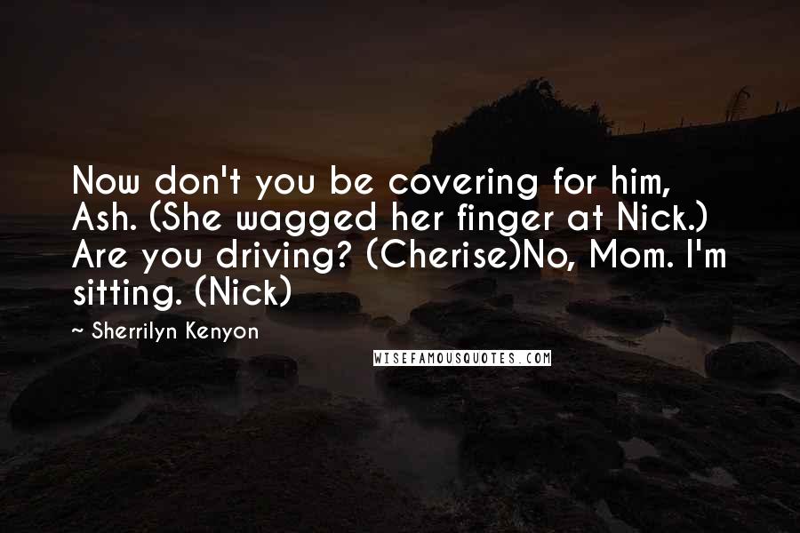 Sherrilyn Kenyon Quotes: Now don't you be covering for him, Ash. (She wagged her finger at Nick.) Are you driving? (Cherise)No, Mom. I'm sitting. (Nick)