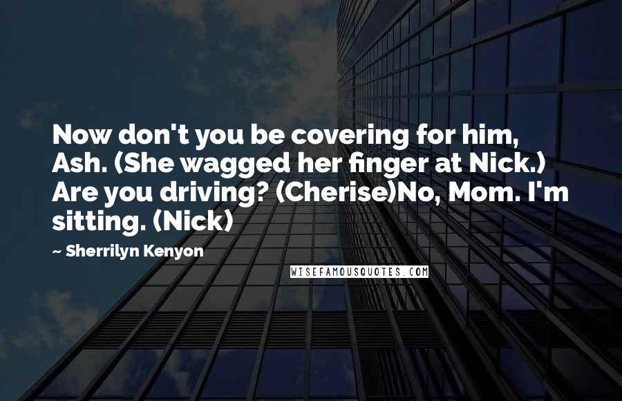 Sherrilyn Kenyon Quotes: Now don't you be covering for him, Ash. (She wagged her finger at Nick.) Are you driving? (Cherise)No, Mom. I'm sitting. (Nick)