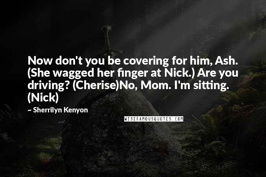 Sherrilyn Kenyon Quotes: Now don't you be covering for him, Ash. (She wagged her finger at Nick.) Are you driving? (Cherise)No, Mom. I'm sitting. (Nick)