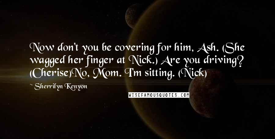 Sherrilyn Kenyon Quotes: Now don't you be covering for him, Ash. (She wagged her finger at Nick.) Are you driving? (Cherise)No, Mom. I'm sitting. (Nick)