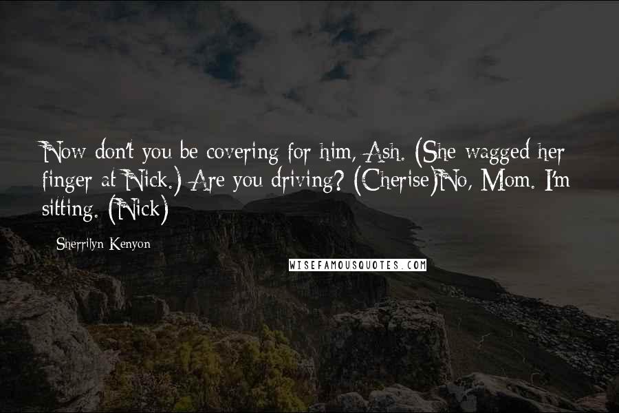 Sherrilyn Kenyon Quotes: Now don't you be covering for him, Ash. (She wagged her finger at Nick.) Are you driving? (Cherise)No, Mom. I'm sitting. (Nick)