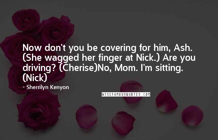 Sherrilyn Kenyon Quotes: Now don't you be covering for him, Ash. (She wagged her finger at Nick.) Are you driving? (Cherise)No, Mom. I'm sitting. (Nick)