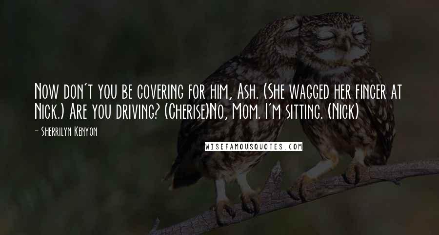 Sherrilyn Kenyon Quotes: Now don't you be covering for him, Ash. (She wagged her finger at Nick.) Are you driving? (Cherise)No, Mom. I'm sitting. (Nick)