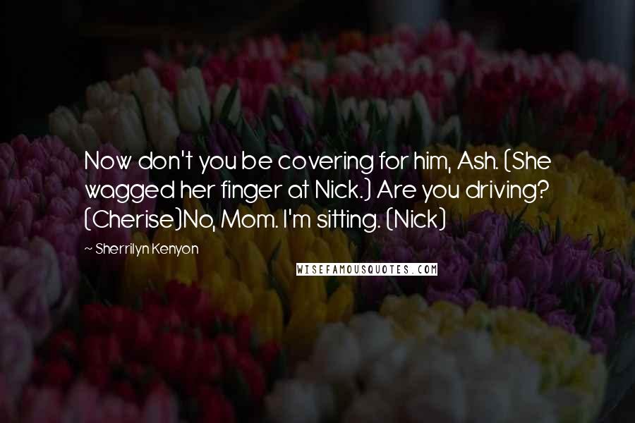 Sherrilyn Kenyon Quotes: Now don't you be covering for him, Ash. (She wagged her finger at Nick.) Are you driving? (Cherise)No, Mom. I'm sitting. (Nick)