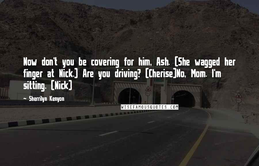 Sherrilyn Kenyon Quotes: Now don't you be covering for him, Ash. (She wagged her finger at Nick.) Are you driving? (Cherise)No, Mom. I'm sitting. (Nick)