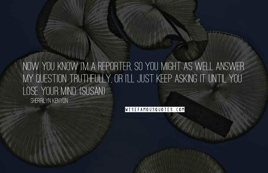 Sherrilyn Kenyon Quotes: Now you know I'm a reporter, so you might as well answer my question truthfully, or I'll just keep asking it until you lose your mind. (Susan)