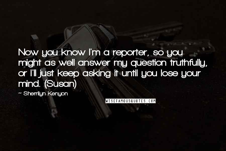 Sherrilyn Kenyon Quotes: Now you know I'm a reporter, so you might as well answer my question truthfully, or I'll just keep asking it until you lose your mind. (Susan)