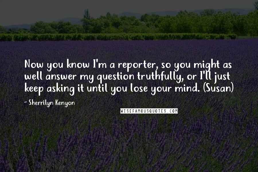 Sherrilyn Kenyon Quotes: Now you know I'm a reporter, so you might as well answer my question truthfully, or I'll just keep asking it until you lose your mind. (Susan)