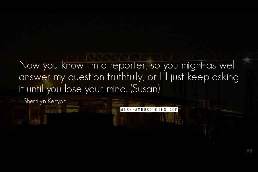 Sherrilyn Kenyon Quotes: Now you know I'm a reporter, so you might as well answer my question truthfully, or I'll just keep asking it until you lose your mind. (Susan)